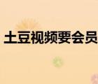 土豆视频要会员吗（土豆视频怎么开通会员）