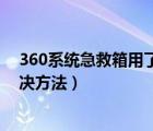 360系统急救箱用了后电脑开不了（360急救箱打不开的解决方法）