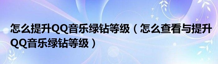 怎么提升QQ音乐绿钻等级（怎么查看与提升QQ音乐绿钻等级）