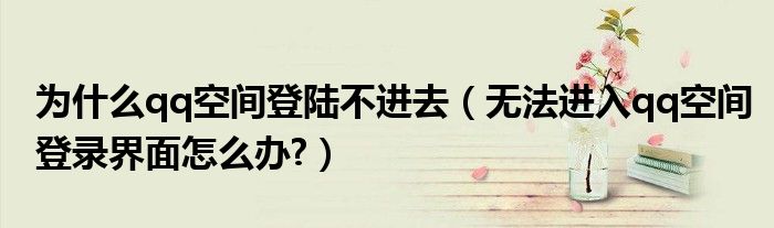 为什么qq空间登陆不进去（无法进入qq空间登录界面怎么办?）