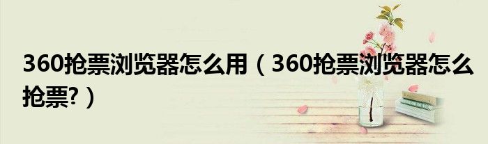 360抢票浏览器怎么用（360抢票浏览器怎么抢票?）