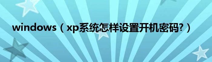 windows（xp系统怎样设置开机密码?）