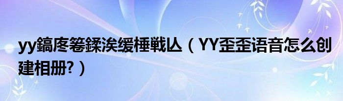 yy鎬庝箞鍒涘缓棰戦亾（YY歪歪语音怎么创建相册?）