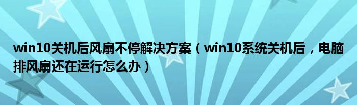 win10关机后风扇不停解决方案（win10系统关机后，电脑排风扇还在运行怎么办）