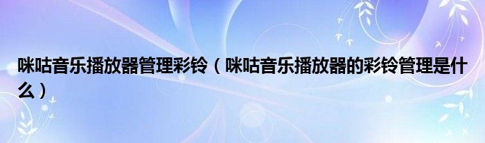 咪咕音乐播放器管理彩铃（咪咕音乐播放器的彩铃管理是什么）