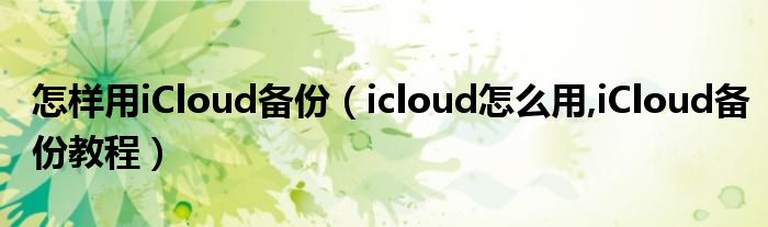 怎样用iCloud备份（icloud怎么用,iCloud备份教程）