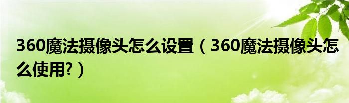 360魔法摄像头怎么设置（360魔法摄像头怎么使用?）