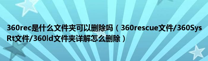 360rec是什么文件夹可以删除吗（360rescue文件/360SysRt文件/360ld文件夹详解怎么删除）