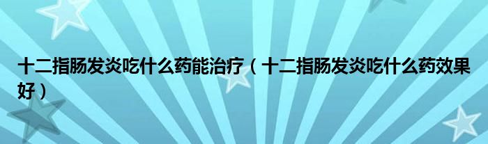 十二指肠发炎吃什么药能治疗（十二指肠发炎吃什么药效果好）