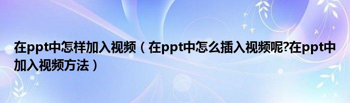 在ppt中怎样加入视频（在ppt中怎么插入视频呢?在ppt中加入视频方法）