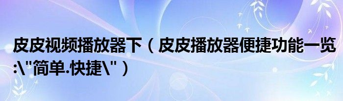 皮皮视频播放器下（皮皮播放器便捷功能一览: