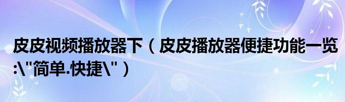 皮皮视频播放器下（皮皮播放器便捷功能一览:"简单.快捷"）