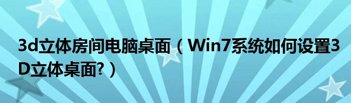 3d立体房间电脑桌面（Win7系统如何设置3D立体桌面?）