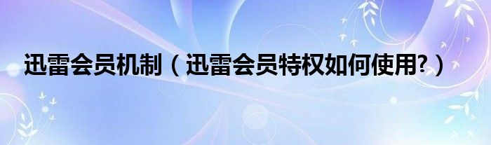 迅雷会员机制（迅雷会员特权如何使用?）