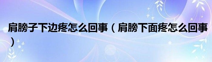 肩膀子下边疼怎么回事（肩膀下面疼怎么回事）