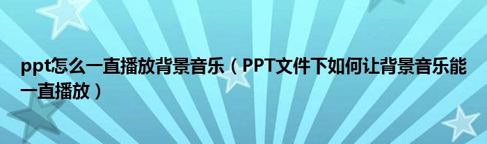 ppt怎么一直播放背景音乐（PPT文件下如何让背景音乐能一直播放）