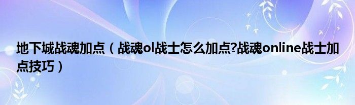 地下城战魂加点（战魂ol战士怎么加点?战魂online战士加点技巧）