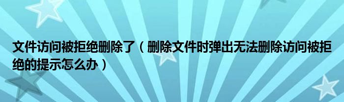 文件访问被拒绝删除了（删除文件时弹出无法删除访问被拒绝的提示怎么办）