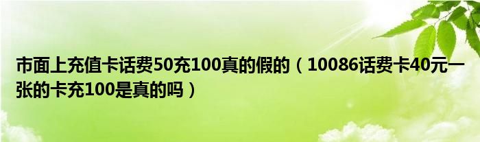 市面上充值卡话费50充100真的假的（10086话费卡40元一张的卡充100是真的吗）