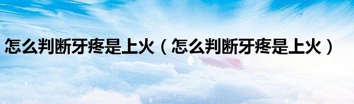 怎么判断牙疼是上火（怎么判断牙疼是上火）