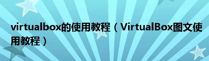 virtualbox的使用教程（VirtualBox图文使用教程）