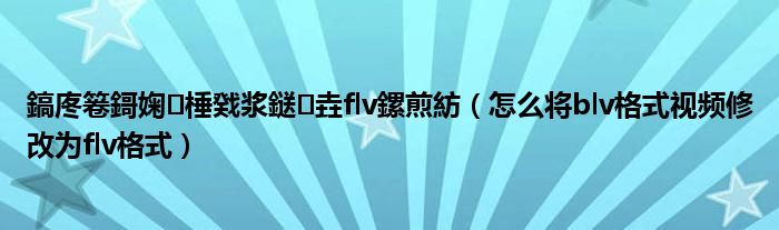 鎬庝箞鎶婅棰戣浆鎹㈡垚flv鏍煎紡（怎么将blv格式视频修改为flv格式）