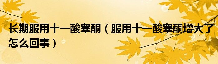 长期服用十一酸睾酮（服用十一酸睾酮增大了怎么回事）
