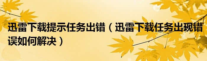 迅雷下载提示任务出错（迅雷下载任务出现错误如何解决）