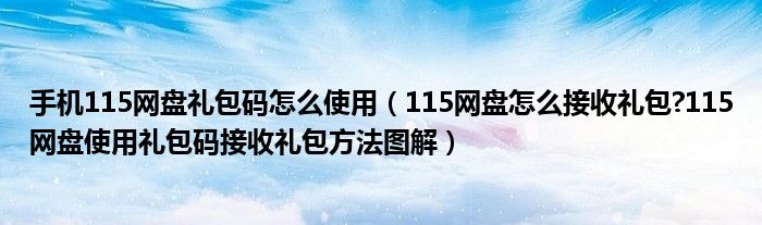 手机115网盘礼包码怎么使用（115网盘怎么接收礼包?115网盘使用礼包码接收礼包方法图解）