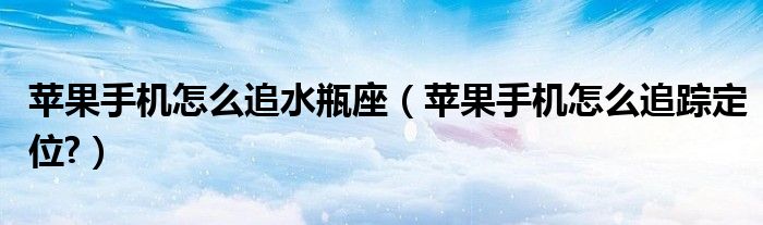 苹果手机怎么追水瓶座（苹果手机怎么追踪定位?）