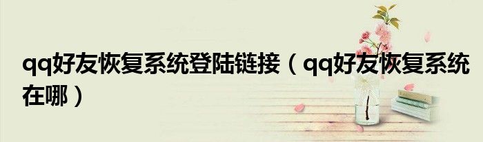 qq好友恢复系统登陆链接（qq好友恢复系统在哪）