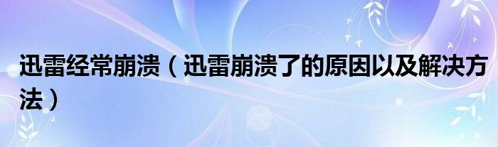 迅雷经常崩溃（迅雷崩溃了的原因以及解决方法）