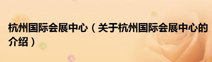 杭州国际会展中心（关于杭州国际会展中心的介绍）