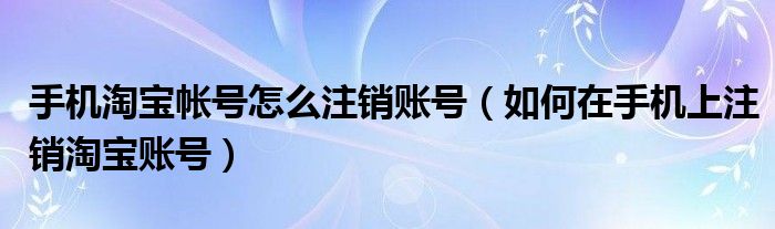 手机淘宝帐号怎么注销账号（如何在手机上注销淘宝账号）