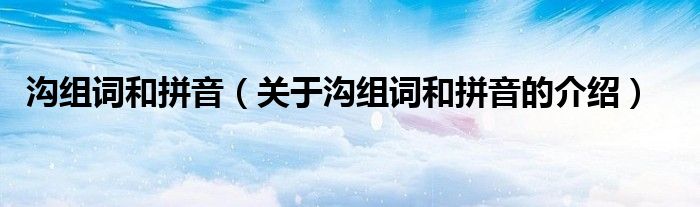 沟组词和拼音（关于沟组词和拼音的介绍）