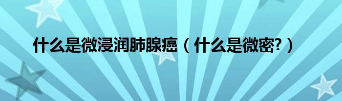什么是微浸润肺腺癌（什么是微密?）