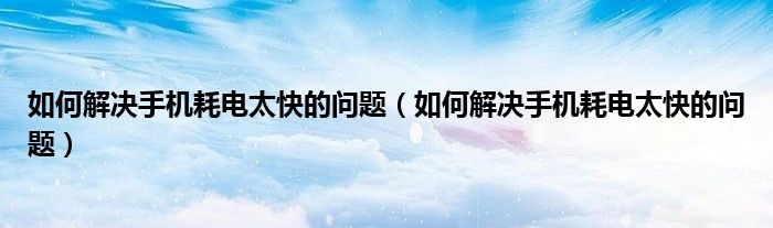 如何解决手机耗电太快的问题（如何解决手机耗电太快的问题）