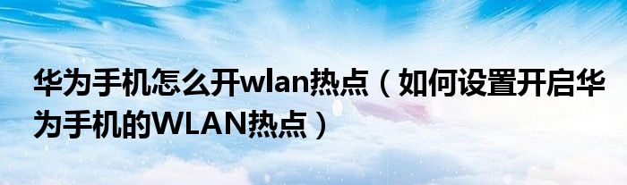 华为手机怎么开wlan热点（如何设置开启华为手机的WLAN热点）