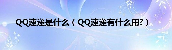 QQ速递是什么（QQ速递有什么用?）