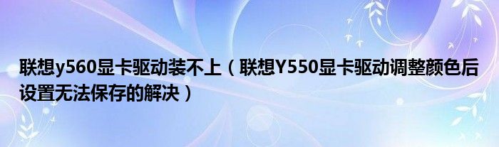 联想y560显卡驱动装不上（联想Y550显卡驱动调整颜色后设置无法保存的解决）