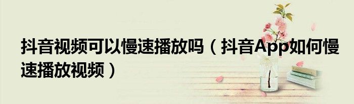 抖音视频可以慢速播放吗（抖音App如何慢速播放视频）