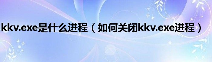 kkv.exe是什么进程（如何关闭kkv.exe进程）