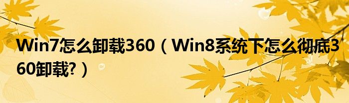 Win7怎么卸载360（Win8系统下怎么彻底360卸载?）
