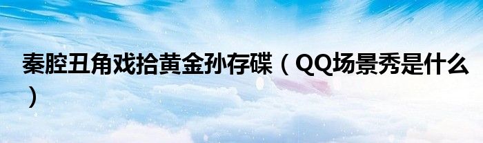 秦腔丑角戏拾黄金孙存碟（QQ场景秀是什么）