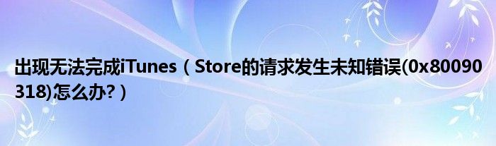 出现无法完成iTunes（Store的请求发生未知错误(0x80090318)怎么办?）