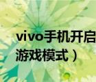 vivo手机开启游戏模式（如何启用vivo手机游戏模式）