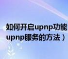 如何开启upnp功能（Win7怎么打开upnp服务？Win7开启upnp服务的方法）