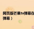 网页版芒果tv弹幕在哪里设置（芒果TV网页版如何开启视频弹幕）