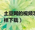 土豆网的视频怎么才能播放（土豆网的视频怎样下载）