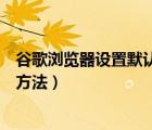 谷歌浏览器设置默认打开网页（设置谷歌浏览器默认首页的方法）